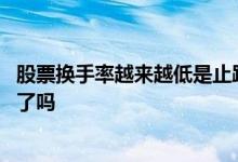 股票换手率越来越低是止跌了吗 股票换手率越来越低是止跌了吗