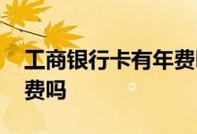 工商银行卡有年费吗几月扣 工商银行卡有年费吗