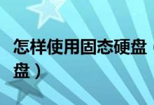 怎样使用固态硬盘（如何正确使用SSD固态硬盘）