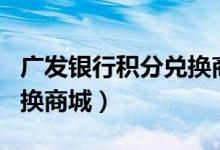 广发银行积分兑换商城app（广发银行积分兑换商城）