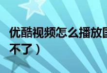 优酷视频怎么播放国语版（优酷视频怎么播放不了）