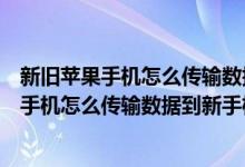 新旧苹果手机怎么传输数据到新手机微信怎么传（新旧苹果手机怎么传输数据到新手机）