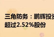 三角防务：鹏辉投资及其一致行动人拟减持不超过2.52%股份