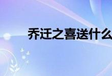 乔迁之喜送什么（乔迁之喜送什么）