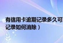 有信用卡逾期记录多久可以消除（威海商业银行信用卡逾期记录如何消除）