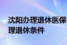 沈阳办理退休医保需要交多少年 参保职工办理退休条件 