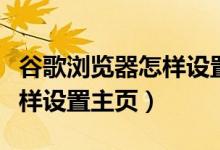 谷歌浏览器怎样设置成电脑版（谷歌浏览器怎样设置主页）