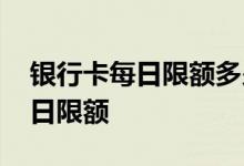 银行卡每日限额多少怎么查 怎么查银行卡每日限额