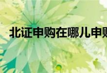 北证申购在哪儿申购 北证申购是什么意思 