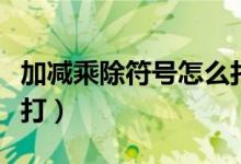 加减乘除符号怎么打出来（加减乘除符号怎么打）