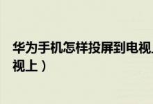 华为手机怎样投屏到电视上的步骤（华为手机怎样投屏到电视上）
