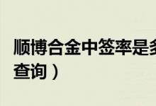 顺博合金中签率是多少（新股顺博合金中签率查询）
