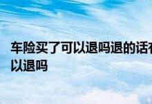 车险买了可以退吗退的话有损失吗 买好的车险没有到时间可以退吗