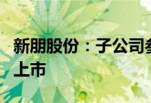 新朋股份：子公司参与投资的基金其投资项目上市