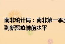南非统计局：南非第一季度经济增长1.9%经济规模已经恢复到新冠疫情前水平
