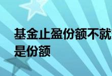 基金止盈份额不就变少了吗 基金止盈卖出的是份额