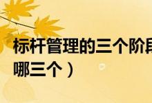 标杆管理的三个阶段是（标杆管理三个阶段是哪三个）