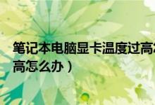 笔记本电脑显卡温度过高怎么解决（笔记本电脑显卡温度过高怎么办）