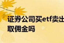 证券公司买etf卖出手续费 证券公司买ETF收取佣金吗