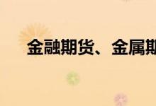 金融期货、金属期货和农产品期货早评