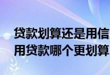 贷款划算还是用信用卡划算 信用卡贷款和信用贷款哪个更划算