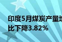 印度5月煤炭产量增长33.88%煤炭发电量环比下降3.82%