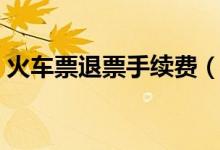 火车票退票手续费（12306退票手续费标准）