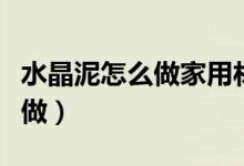 水晶泥怎么做家用材料不用胶水（水晶泥怎么做）