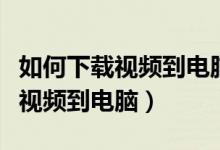 如何下载视频到电脑还能进行剪辑（如何下载视频到电脑）