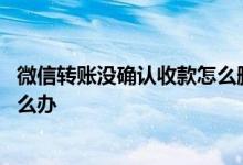 微信转账没确认收款怎么删除 微信转账没有收款就删除了怎么办