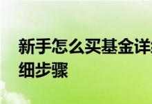 新手怎么买基金详细步骤 新手怎么买基金详细步骤