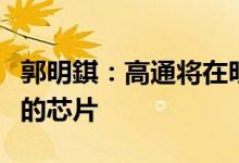郭明錤：高通将在明年三季度推出与苹果竞争的芯片
