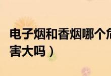 电子烟和香烟哪个危害大（电子烟比真烟的危害大吗）