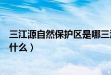 三江源自然保护区是哪三江（三江源自然保护区其中三江指什么）