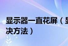 显示器一直花屏（显示器花屏死机的原因及解决方法）