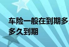 车险一般在到期多久之前可以买 车险一般买多久到期