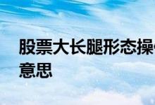 股票大长腿形态操作图解 股票大长腿是什么意思