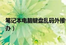 笔记本电脑键盘乱码外接也不行（笔记本电脑键盘乱码怎么办）