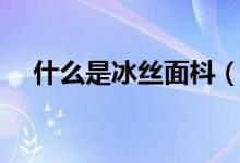 什么是冰丝面枓（冰丝面料指的是什么）