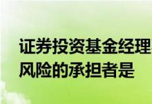 证券投资基金经理不保证收益 证券投资基金风险的承担者是