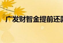 广发财智金提前还款怎么还（广发财智金）
