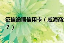 征信逾期信用卡（威海商业银行信用卡征信后被拒了怎么办？）