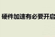 硬件加速有必要开启吗（硬件加速有什么用）