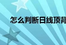 怎么判断日线顶背离 日线顶背离怎么看