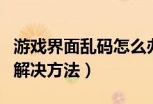 游戏界面乱码怎么办（游戏显示乱码打不开的解决方法）