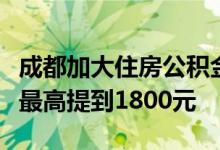 成都加大住房公积金租房提取支持月提取限额最高提到1800元