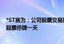*ST赛为：公司股票交易撤销退市风险警示及其他风险警示股票停牌一天