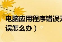 电脑应用程序错误无法启动（电脑应用程序错误怎么办）