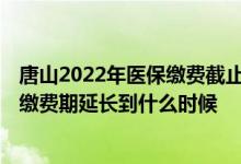 唐山2022年医保缴费截止时间 唐山2022年度城乡居民医保缴费期延长到什么时候 