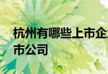 杭州有哪些上市企业 我想知道杭州有哪些上市公司 